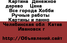 Картина “Денежное дерево“ › Цена ­ 5 000 - Все города Хобби. Ручные работы » Картины и панно   . Челябинская обл.,Катав-Ивановск г.